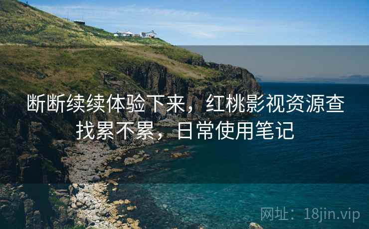 断断续续体验下来,红桃影视资源查找累不累,日常使用笔记 断断续续体验下来,红桃影视资源查找累不累,日常使用笔记