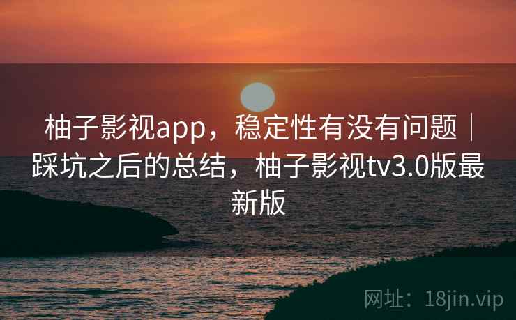 柚子影视app,稳定性有没有问题|踩坑之后的总结,柚子影视tv3.0版最新版 柚子影视app,稳定性有没有问题|踩坑之后的总结,柚子影视tv3.0版最新版