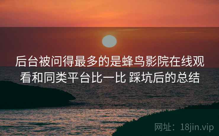 后台被问得最多的是蜂鸟影院在线观看和同类平台比一比 踩坑后的总结 后台被问得最多的是蜂鸟影院在线观看和同类平台比一比 踩坑后的总结