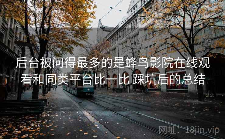 后台被问得最多的是蜂鸟影院在线观看和同类平台比一比 踩坑后的总结 后台被问得最多的是蜂鸟影院在线观看和同类平台比一比 踩坑后的总结