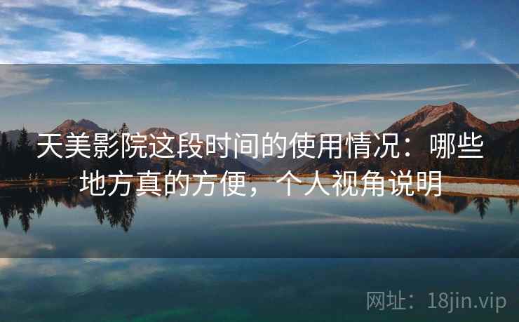 天美影院这段时间的使用情况:哪些地方真的方便,个人视角说明 天美影院这段时间的使用情况:哪些地方真的方便,个人视角说明