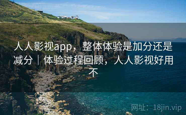 人人影视app，整体体验是加分还是减分｜体验过程回顾，人人影视好用不