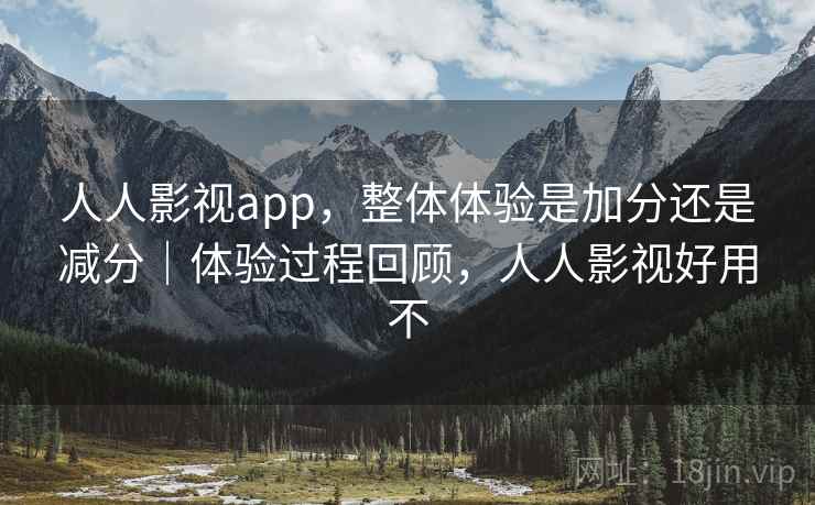 人人影视app，整体体验是加分还是减分｜体验过程回顾，人人影视好用不