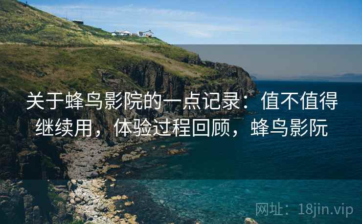 关于蜂鸟影院的一点记录:值不值得继续用,体验过程回顾,蜂鸟影阮 关于蜂鸟影院的一点记录:值不值得继续用,体验过程回顾,蜂鸟影阮