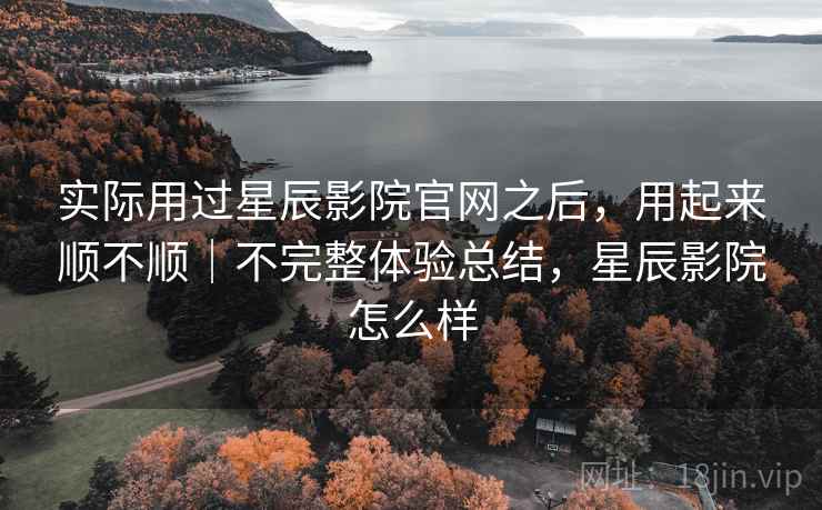 实际用过星辰影院官网之后,用起来顺不顺|不完整体验总结,星辰影院怎么样 实际用过星辰影院官网之后,用起来顺不顺|不完整体验总结,星辰影院怎么样