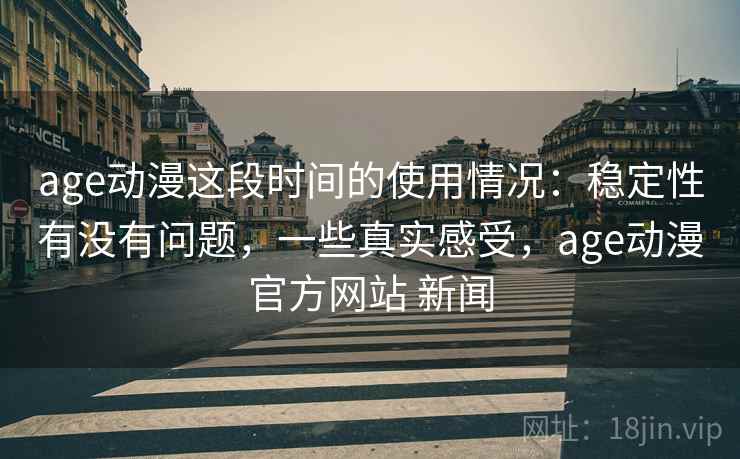 age动漫这段时间的使用情况:稳定性有没有问题,一些真实感受,age动漫官方网站 新闻 age动漫这段时间的使用情况:稳定性有没有问题,一些真实感受,age动漫官方网站 新闻