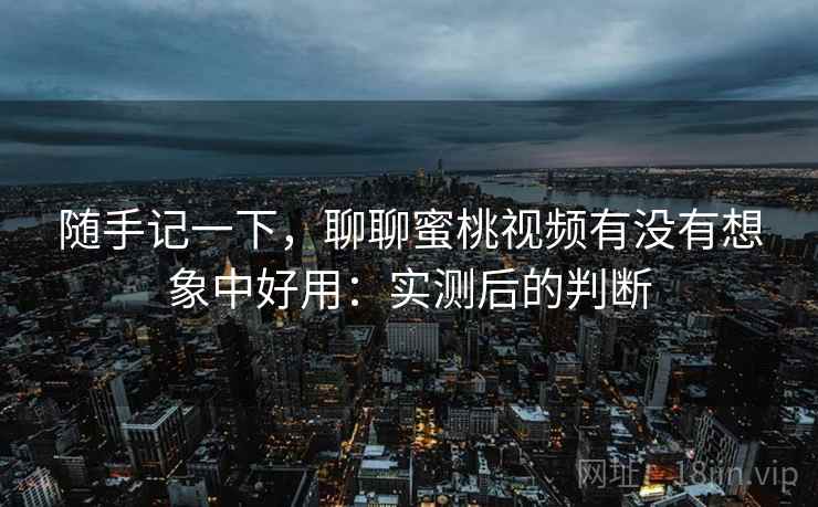随手记一下，聊聊蜜桃视频有没有想象中好用：实测后的判断