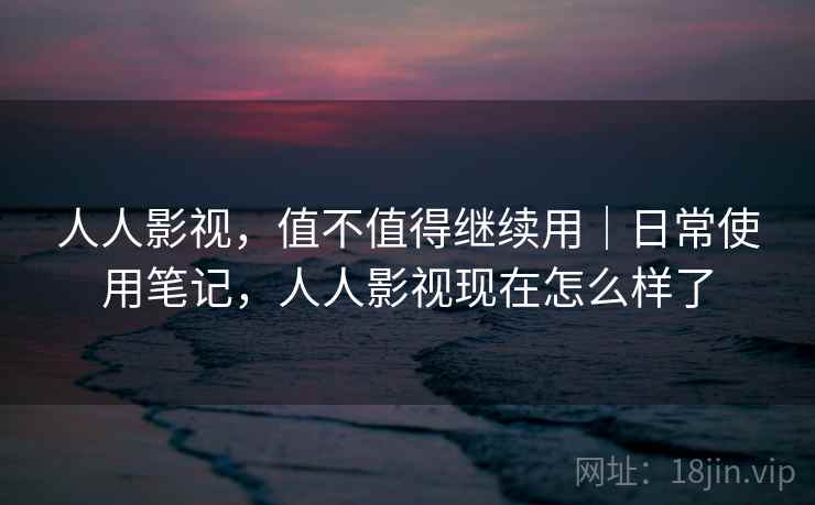 人人影视,值不值得继续用|日常使用笔记,人人影视现在怎么样了 人人影视,值不值得继续用|日常使用笔记,人人影视现在怎么样了