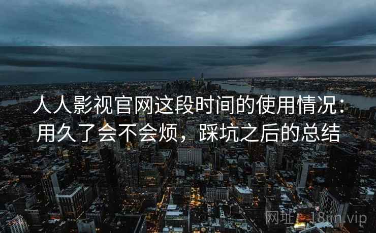 人人影视官网这段时间的使用情况:用久了会不会烦,踩坑之后的总结 人人影视官网这段时间的使用情况:用久了会不会烦,踩坑之后的总结