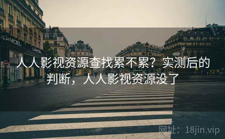人人影视资源查找累不累?实测后的判断,人人影视资源没了 人人影视资源查找累不累?实测后的判断,人人影视资源没了
