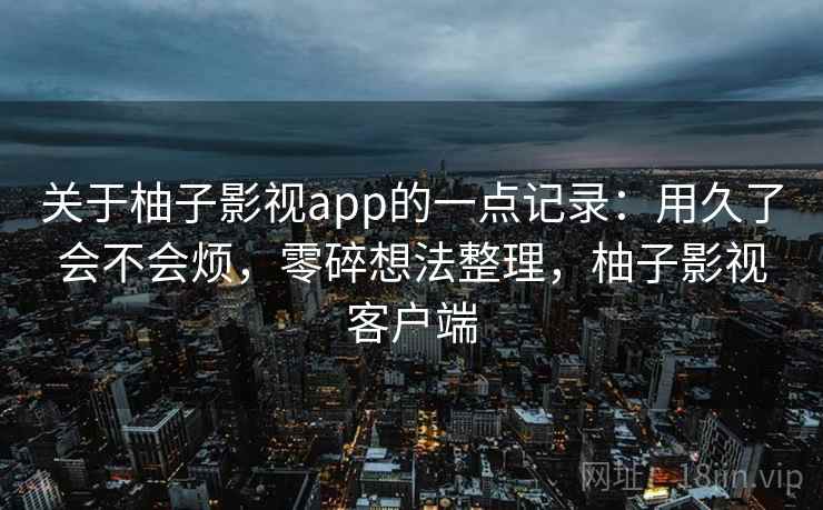 关于柚子影视app的一点记录:用久了会不会烦,零碎想法整理,柚子影视客户端 关于柚子影视app的一点记录:用久了会不会烦,零碎想法整理,柚子影视客户端