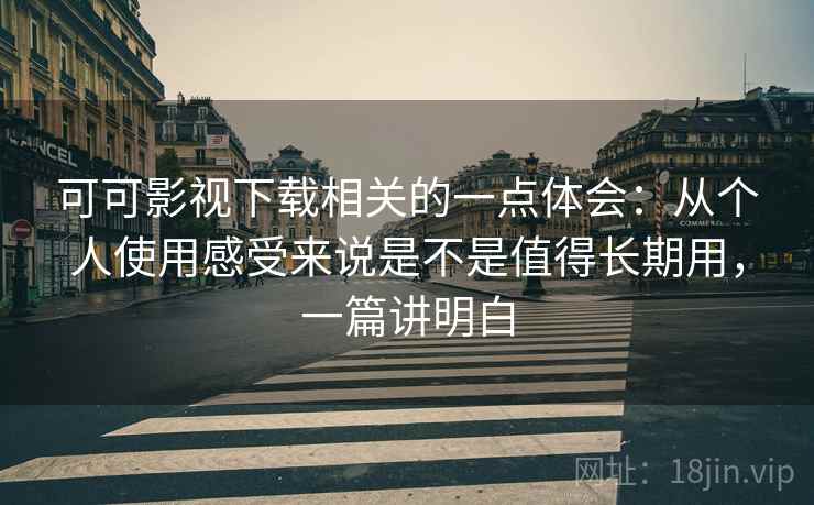 可可影视下载相关的一点体会：从个人使用感受来说是不是值得长期用，一篇讲明白