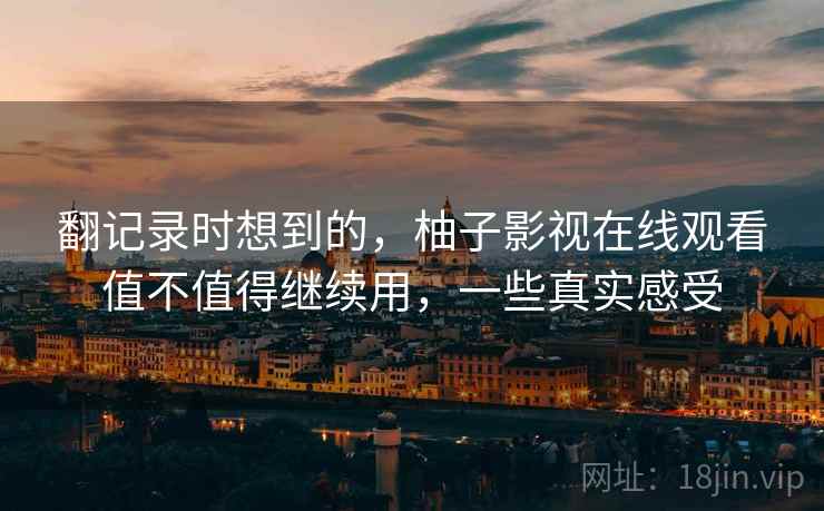 翻记录时想到的,柚子影视在线观看值不值得继续用,一些真实感受 翻记录时想到的,柚子影视在线观看值不值得继续用,一些真实感受