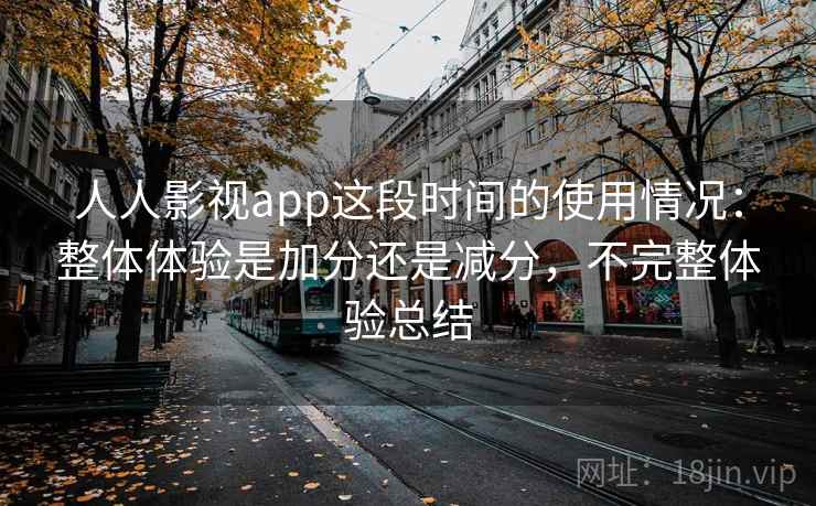 人人影视app这段时间的使用情况:整体体验是加分还是减分,不完整体验总结 人人影视app这段时间的使用情况:整体体验是加分还是减分,不完整体验总结